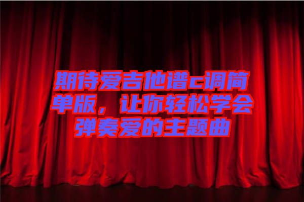 期待愛吉他譜c調(diào)簡單版，讓你輕松學(xué)會(huì)彈奏愛的主題曲