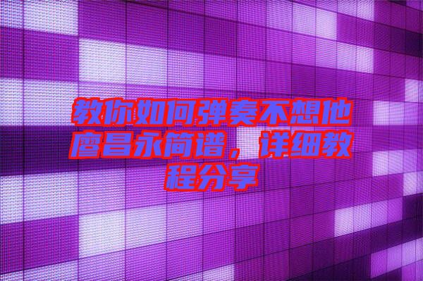 教你如何彈奏不想他廖昌永簡譜，詳細(xì)教程分享