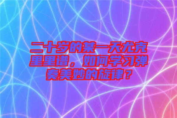 二十歲的某一天尤克里里譜，如何學習彈奏美妙的旋律？