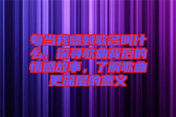 每當(dāng)我感到歌名叫什么，探尋歌曲背后的情感故事，了解歌曲更深層的意義