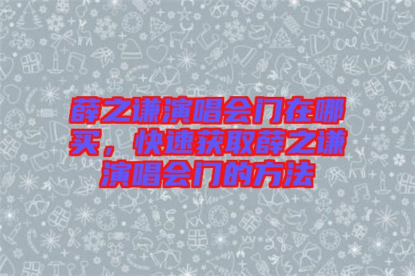 薛之謙演唱會門在哪買，快速獲取薛之謙演唱會門的方法