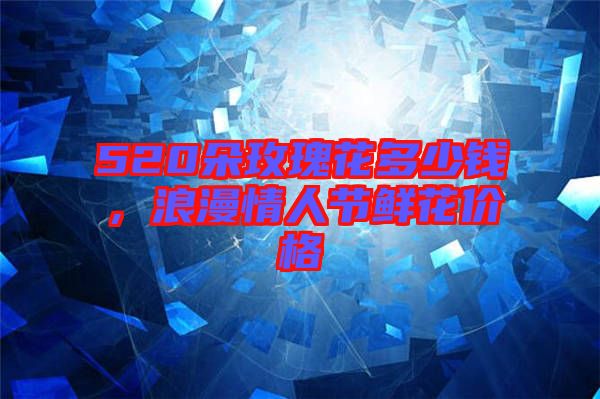 520朵玫瑰花多少錢，浪漫情人節(jié)鮮花價(jià)格
