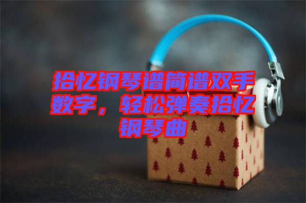 拾憶鋼琴譜簡(jiǎn)譜雙手?jǐn)?shù)字，輕松彈奏拾憶鋼琴曲