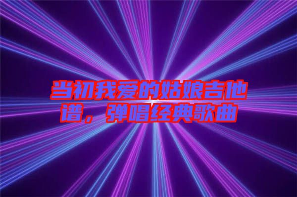 當初我愛的姑娘吉他譜，彈唱經(jīng)典歌曲