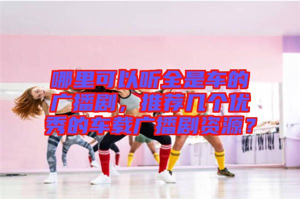 哪里可以聽(tīng)全是車(chē)的廣播劇，推薦幾個(gè)優(yōu)秀的車(chē)載廣播劇資源？