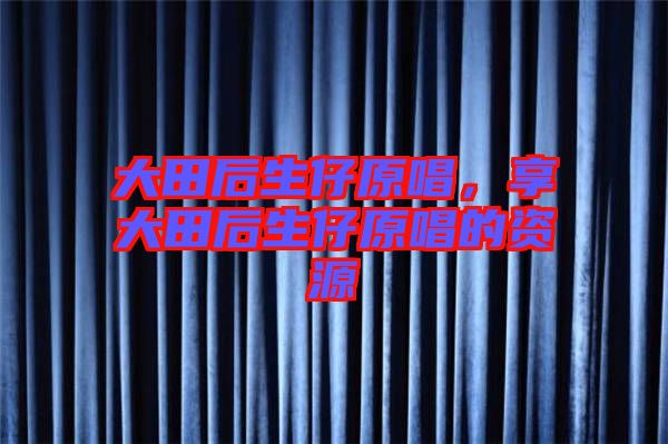 大田后生仔原唱，享大田后生仔原唱的資源