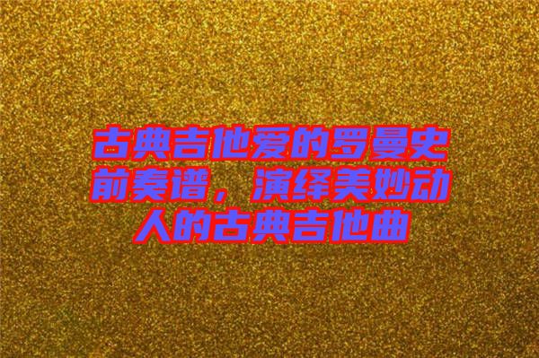 古典吉他愛的羅曼史前奏譜，演繹美妙動人的古典吉他曲
