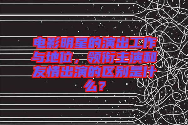 電影明星的演出工作與地位，領(lǐng)銜主演和友情出演的區(qū)別是什么？