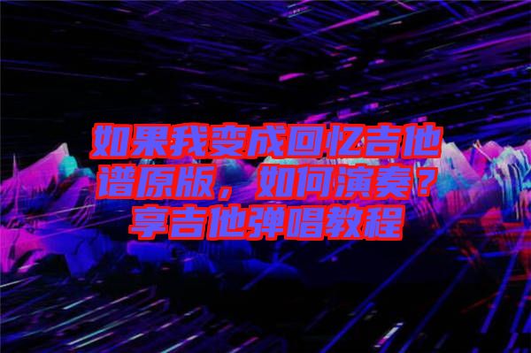 如果我變成回憶吉他譜原版，如何演奏？享吉他彈唱教程