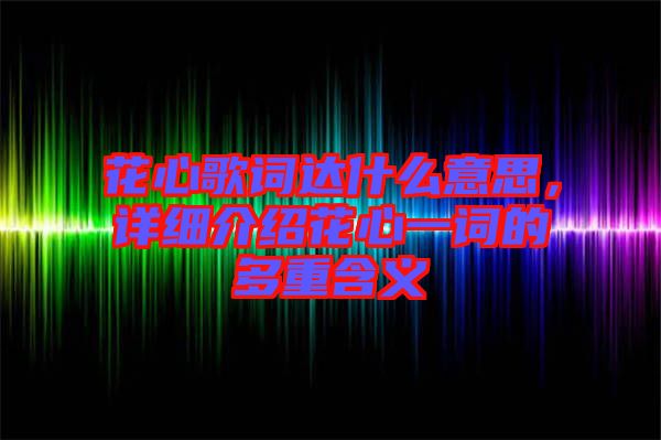 花心歌詞達(dá)什么意思，詳細(xì)介紹花心一詞的多重含義