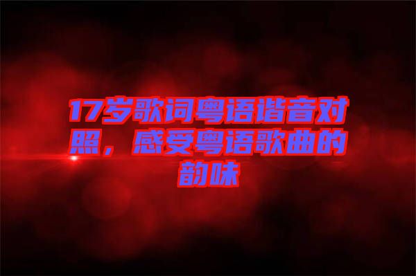 17歲歌詞粵語諧音對照，感受粵語歌曲的韻味