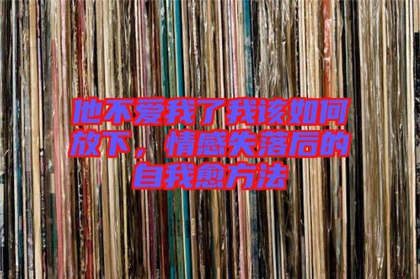 他不愛我了我該如何放下，情感失落后的自我愈方法