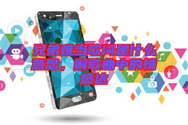 兄弟難當(dāng)歌詞是什么意思，解歌曲中的情感達