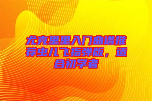 尤克里里入門(mén)曲譜推薦蟲(chóng)兒飛指彈版，適合初學(xué)者