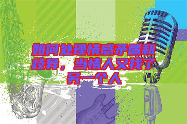 如何處理情感矛盾和歧異，當情人又找了另一個人