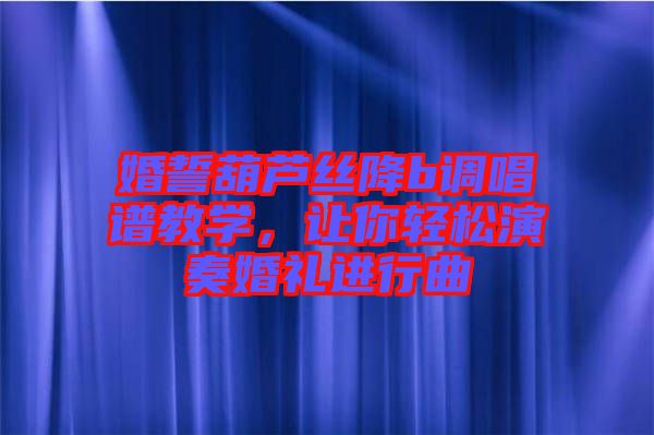 婚誓葫蘆絲降b調(diào)唱譜教學(xué)，讓你輕松演奏婚禮進(jìn)行曲