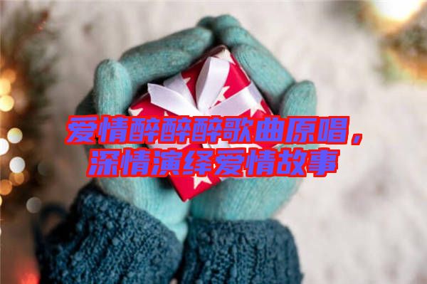 愛情醉醉醉歌曲原唱，深情演繹愛情故事