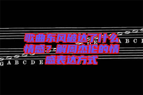 歌曲東風(fēng)破達(dá)了什么情感？解周杰倫的情感表達(dá)方式