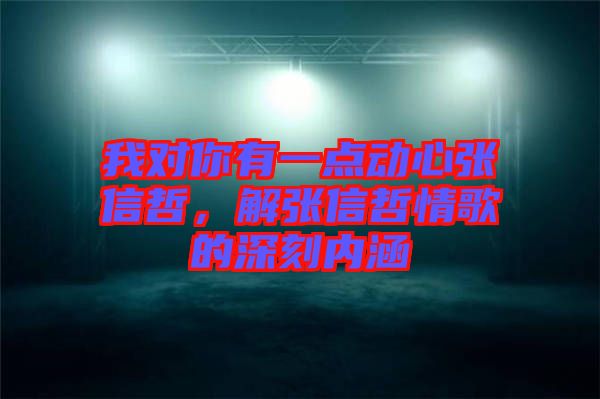 我對(duì)你有一點(diǎn)動(dòng)心張信哲，解張信哲情歌的深刻內(nèi)涵