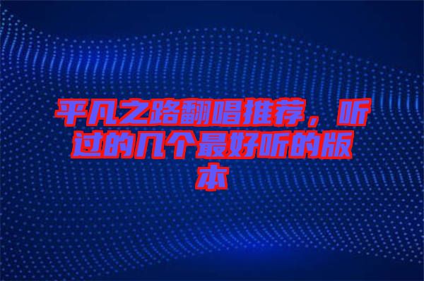 平凡之路翻唱推薦，聽(tīng)過(guò)的幾個(gè)最好聽(tīng)的版本