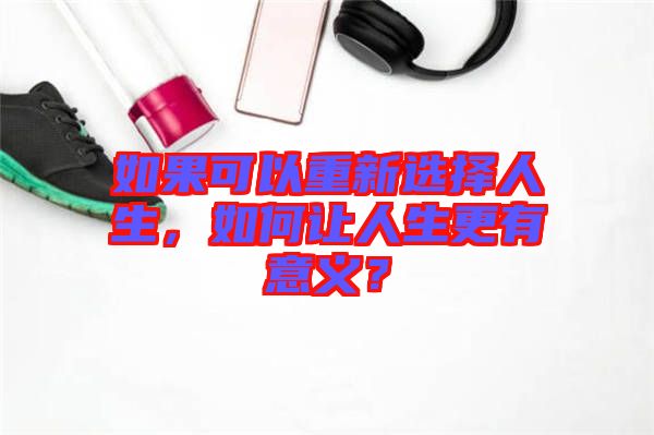 如果可以重新選擇人生，如何讓人生更有意義？