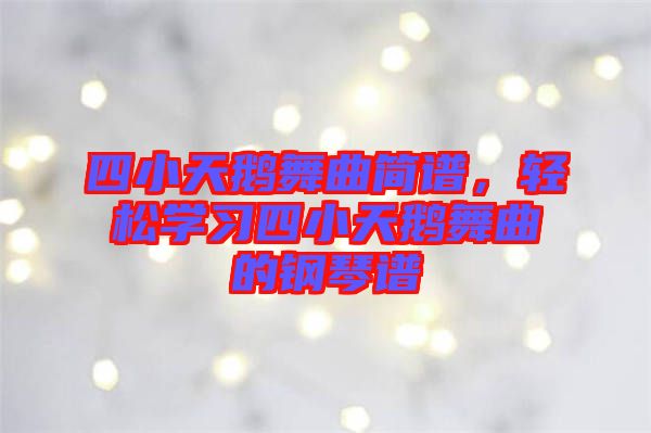 四小天鵝舞曲簡(jiǎn)譜，輕松學(xué)習(xí)四小天鵝舞曲的鋼琴譜