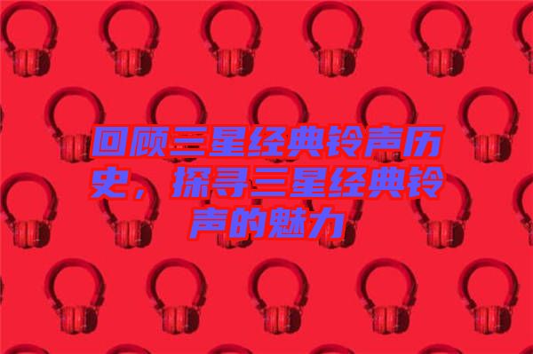 回顧三星經(jīng)典鈴聲歷史，探尋三星經(jīng)典鈴聲的魅力