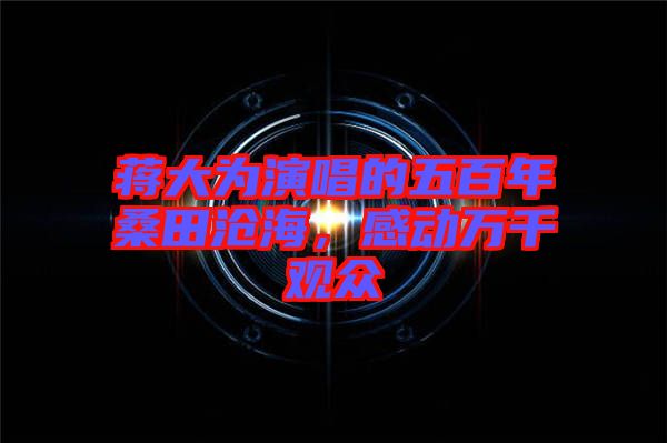 蔣大為演唱的五百年桑田滄海，感動(dòng)萬千觀眾