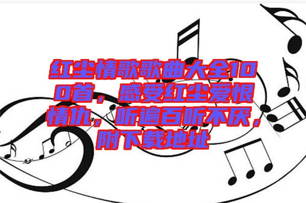紅塵情歌歌曲大全100首，感受紅塵愛(ài)恨情仇，聽遍百聽不厭，附下載地址