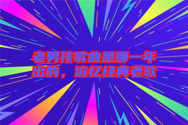 老男孩歌曲是哪一年出的，追憶經(jīng)典老歌