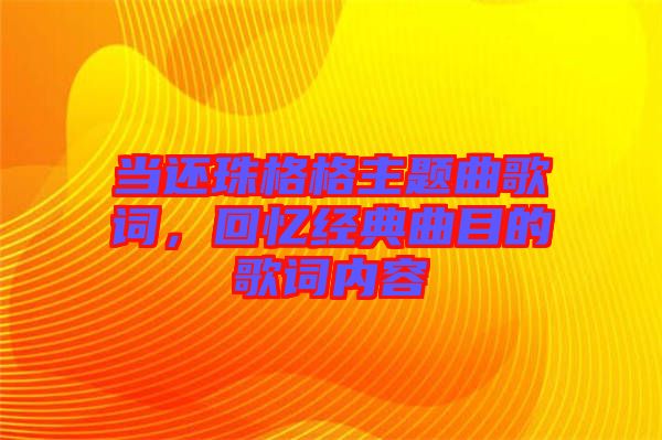 當還珠格格主題曲歌詞，回憶經典曲目的歌詞內容