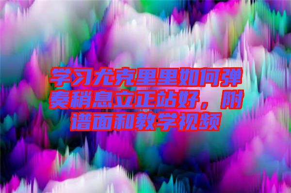 學(xué)習(xí)尤克里里如何彈奏稍息立正站好，附譜面和教學(xué)視頻