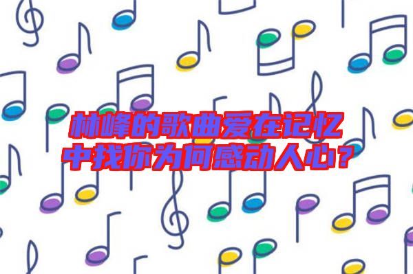 林峰的歌曲愛在記憶中找你為何感動人心？
