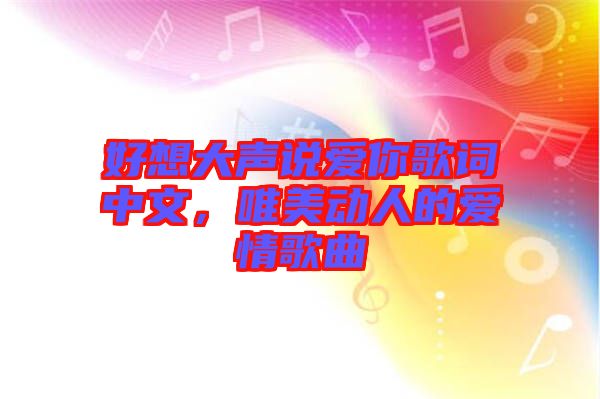 好想大聲說愛你歌詞中文，唯美動(dòng)人的愛情歌曲