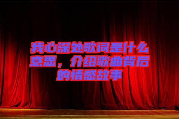 我心深處歌詞是什么意思，介紹歌曲背后的情感故事