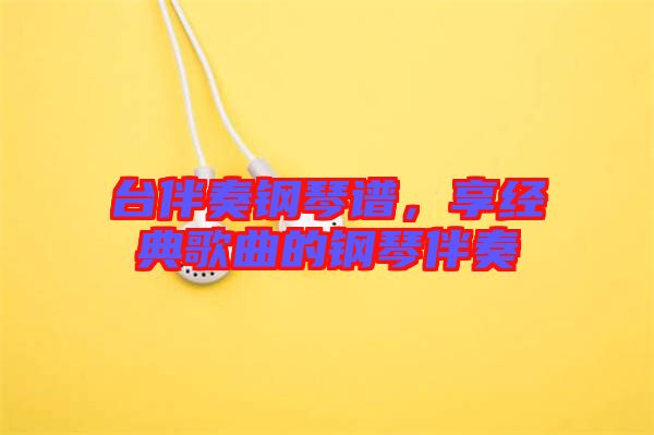 臺(tái)伴奏鋼琴譜，享經(jīng)典歌曲的鋼琴伴奏