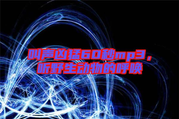 叫聲兇猛60秒mp3，聽野生動(dòng)物的呼喚
