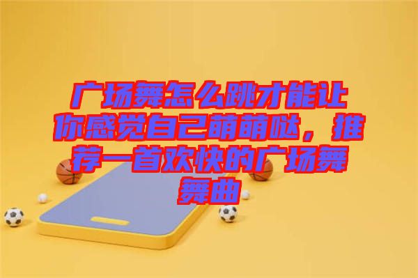 廣場(chǎng)舞怎么跳才能讓你感覺自己萌萌噠，推薦一首歡快的廣場(chǎng)舞舞曲