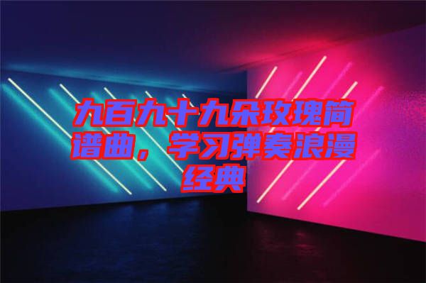 九百九十九朵玫瑰簡譜曲，學習彈奏浪漫經(jīng)典