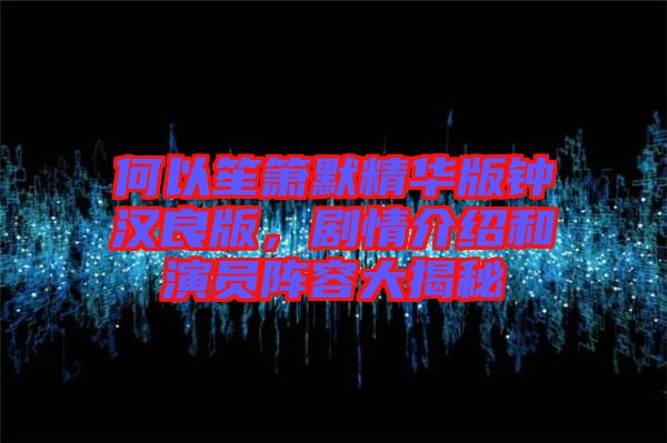 何以笙簫默精華版鐘漢良版，劇情介紹和演員陣容大揭秘