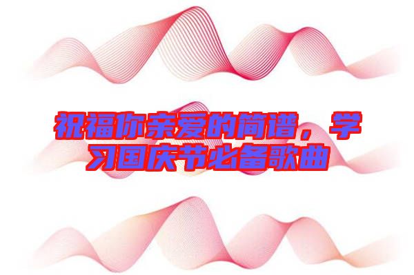 祝福你親愛的簡譜，學(xué)習(xí)國慶節(jié)必備歌曲