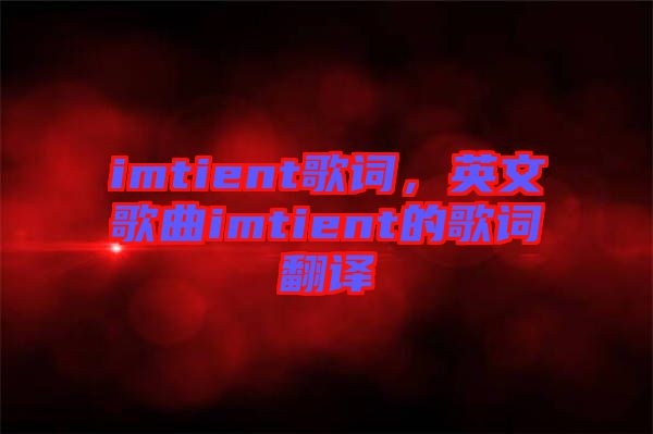 imtient歌詞，英文歌曲imtient的歌詞翻譯