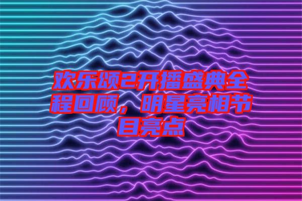歡樂頌2開播盛典全程回顧，明星亮相節(jié)目亮點(diǎn)