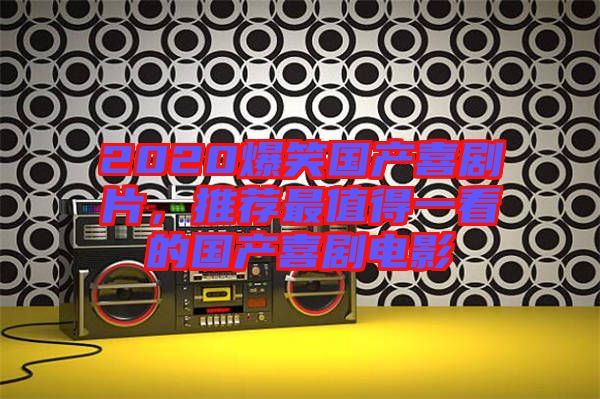 2020爆笑國(guó)產(chǎn)喜劇片，推薦最值得一看的國(guó)產(chǎn)喜劇電影