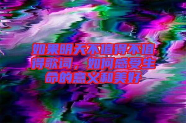 如果明天不值得不值得歌詞，如何感受生命的意義和美好