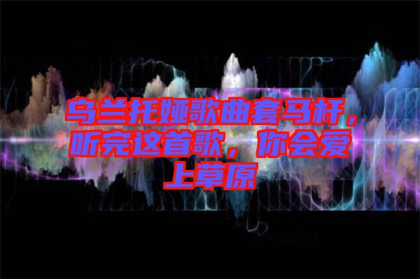 烏蘭托婭歌曲套馬桿，聽完這首歌，你會愛上草原