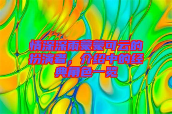 情深深雨蒙蒙可云的扮演者，介紹中的經(jīng)典角色一覽