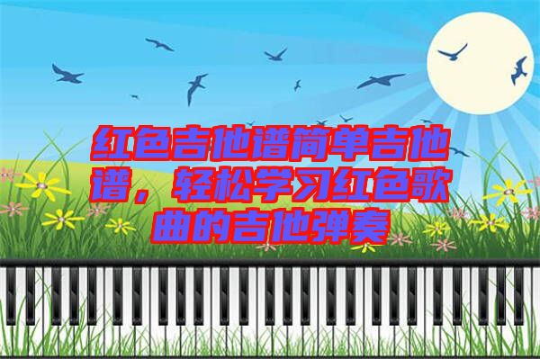 紅色吉他譜簡單吉他譜，輕松學(xué)習(xí)紅色歌曲的吉他彈奏