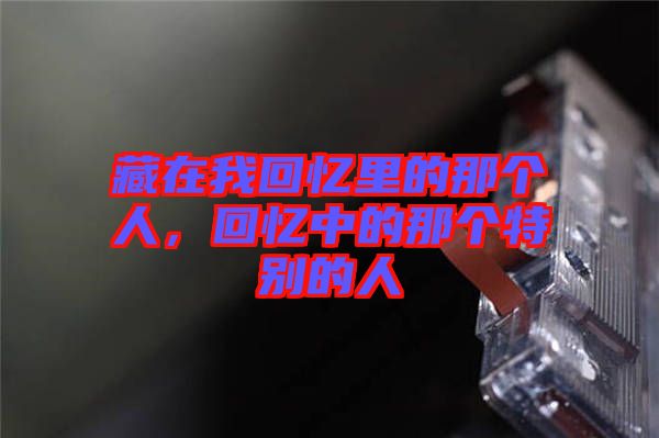 藏在我回憶里的那個人，回憶中的那個特別的人