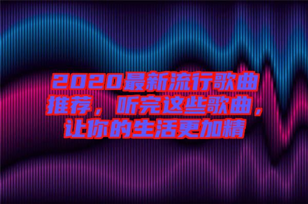 2020最新流行歌曲推薦，聽(tīng)完這些歌曲，讓你的生活更加精